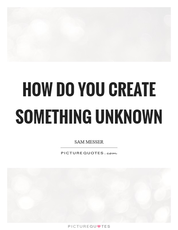 How do you create something unknown Picture Quote #1