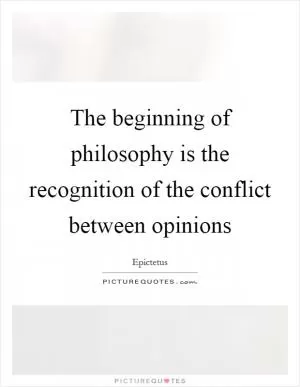 The beginning of philosophy is the recognition of the conflict between opinions Picture Quote #1