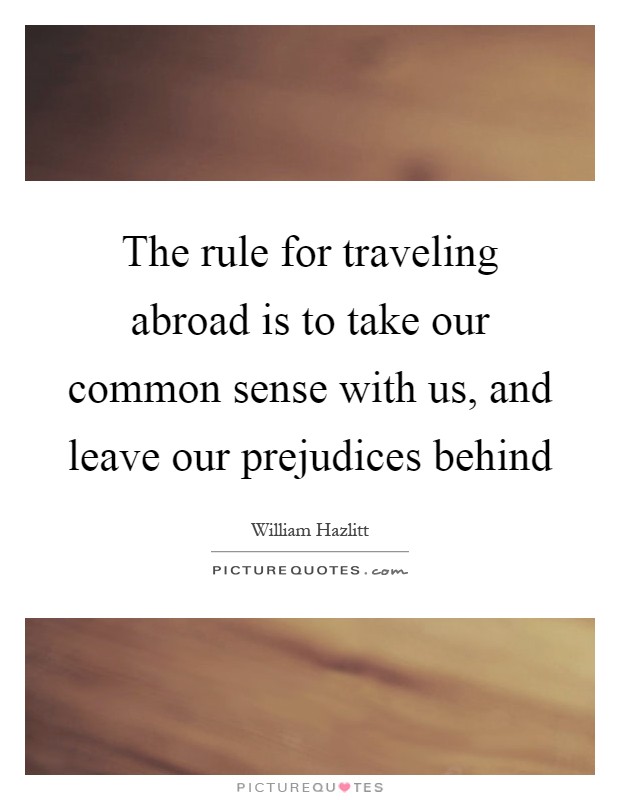 The rule for traveling abroad is to take our common sense with us, and leave our prejudices behind Picture Quote #1