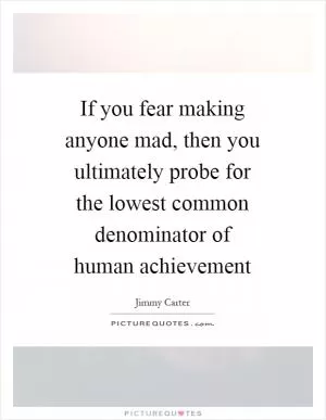 If you fear making anyone mad, then you ultimately probe for the lowest common denominator of human achievement Picture Quote #1