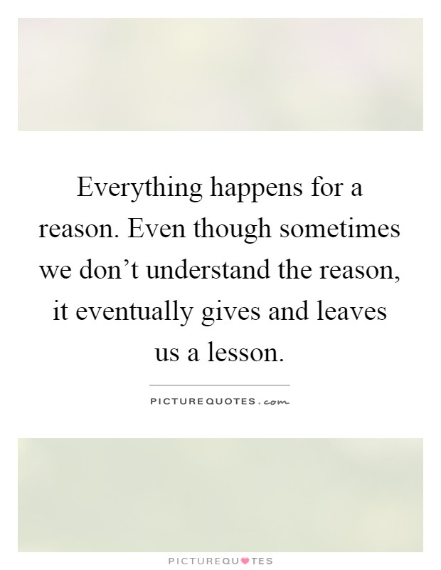Everything happens for a reason. Even though sometimes we don't understand the reason, it eventually gives and leaves us a lesson Picture Quote #1