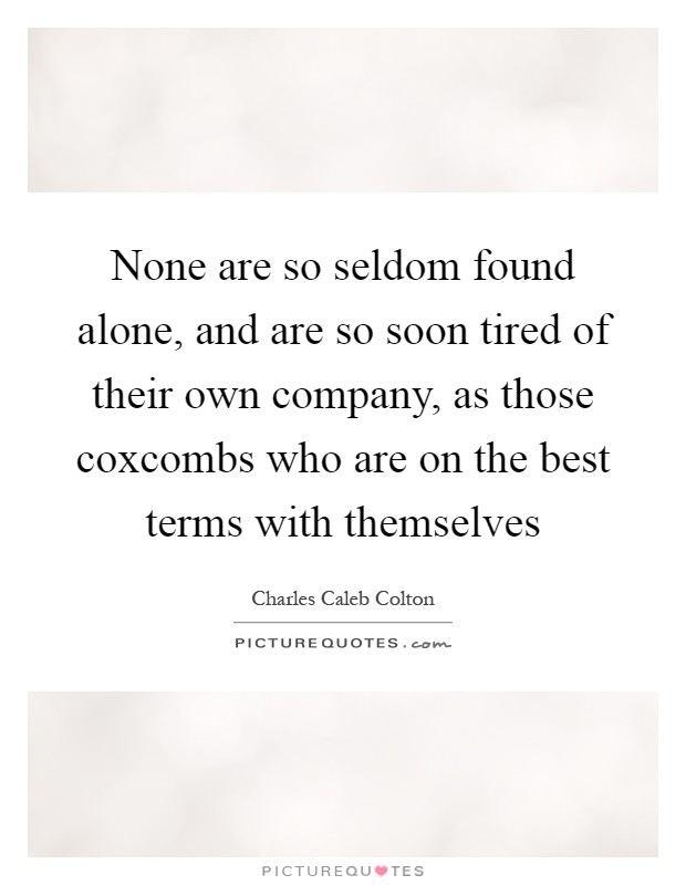None are so seldom found alone, and are so soon tired of their own company, as those coxcombs who are on the best terms with themselves Picture Quote #1