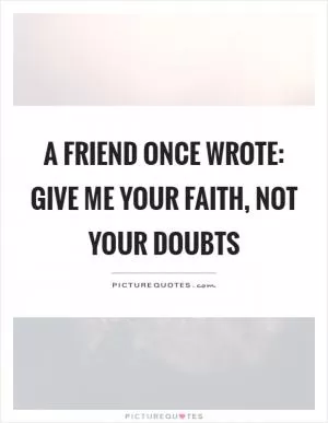 A friend once wrote: Give me your faith, not your doubts Picture Quote #1