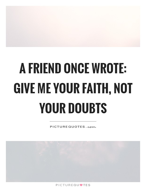 A friend once wrote: Give me your faith, not your doubts Picture Quote #1