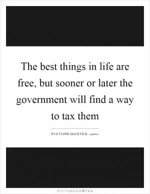 The best things in life are free, but sooner or later the government will find a way to tax them Picture Quote #1