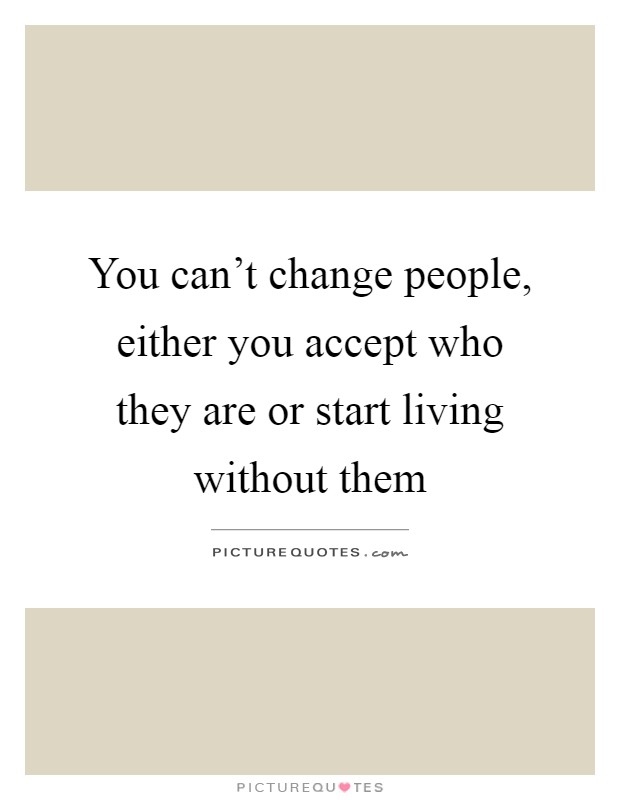 You can't change people, either you accept who they are or start living without them Picture Quote #1