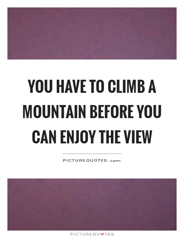 You have to climb a mountain before you can enjoy the view Picture Quote #1