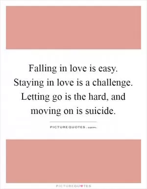 Falling in love is easy. Staying in love is a challenge. Letting go is the hard, and moving on is suicide Picture Quote #1