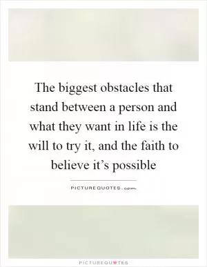 The biggest obstacles that stand between a person and what they want in life is the will to try it, and the faith to believe it’s possible Picture Quote #1