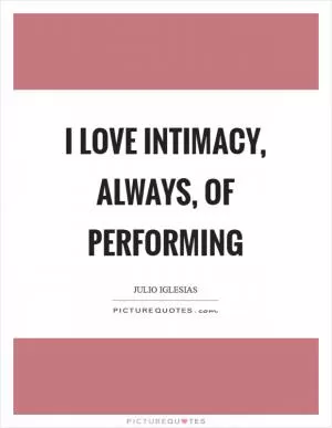 I love intimacy, always, of performing Picture Quote #1