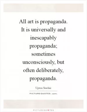 All art is propaganda. It is universally and inescapably propaganda; sometimes unconsciously, but often deliberately, propaganda Picture Quote #1
