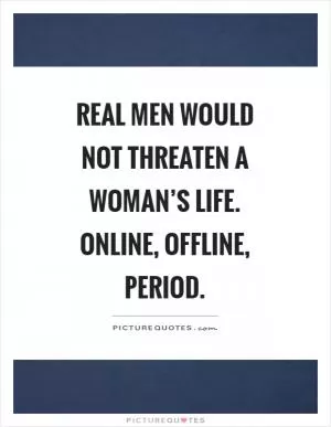 Real men would not threaten a woman’s life. Online, offline, period Picture Quote #1