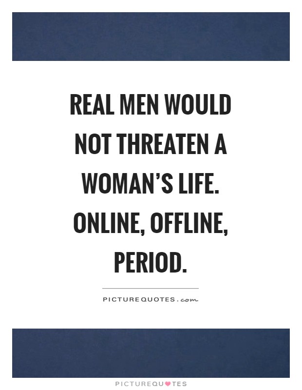 Real men would not threaten a woman's life. Online, offline, period Picture Quote #1