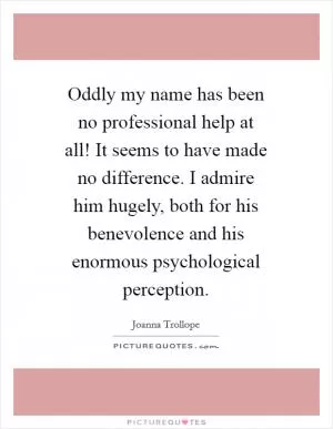 Oddly my name has been no professional help at all! It seems to have made no difference. I admire him hugely, both for his benevolence and his enormous psychological perception Picture Quote #1