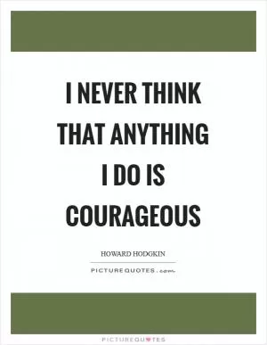 I never think that anything I do is courageous Picture Quote #1
