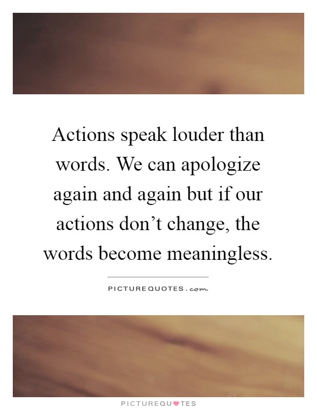 Actions speak louder than words. We can apologize again and again but if our actions don't change, the words become meaningless Picture Quote #1
