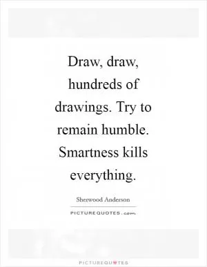 Draw, draw, hundreds of drawings. Try to remain humble. Smartness kills everything Picture Quote #1