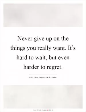 Never give up on the things you really want. It’s hard to wait, but even harder to regret Picture Quote #1
