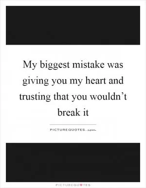 My biggest mistake was giving you my heart and trusting that you wouldn’t break it Picture Quote #1