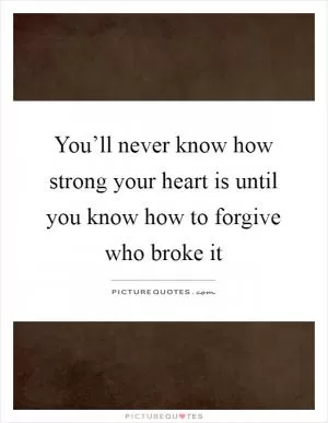 You’ll never know how strong your heart is until you know how to forgive who broke it Picture Quote #1