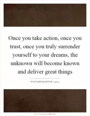 Once you take action, once you trust, once you truly surrender yourself to your dreams, the unknown will become known and deliver great things Picture Quote #1