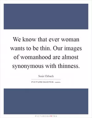 We know that ever woman wants to be thin. Our images of womanhood are almost synonymous with thinness Picture Quote #1