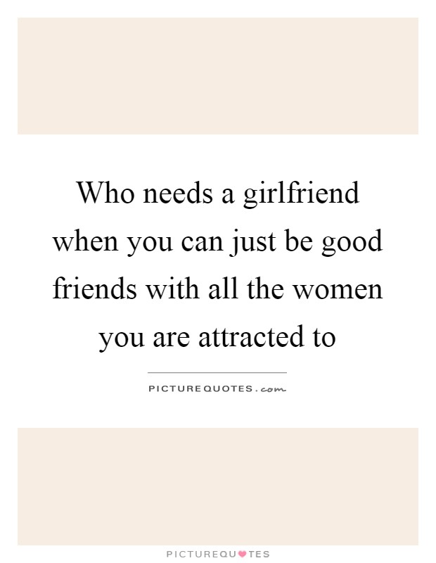 Who needs a girlfriend when you can just be good friends with all the women you are attracted to Picture Quote #1