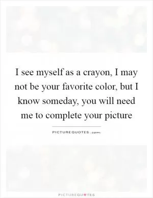 I see myself as a crayon, I may not be your favorite color, but I know someday, you will need me to complete your picture Picture Quote #1