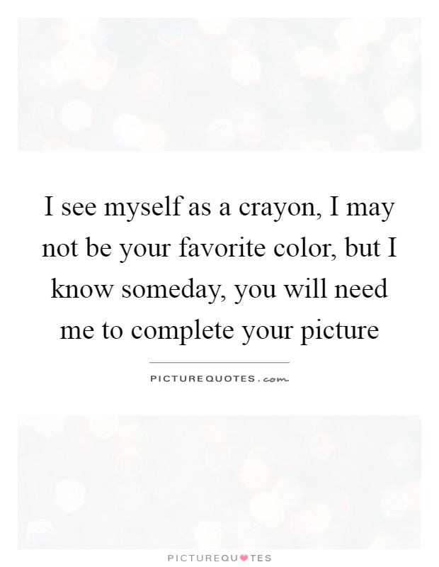 I see myself as a crayon, I may not be your favorite color, but I know someday, you will need me to complete your picture Picture Quote #1