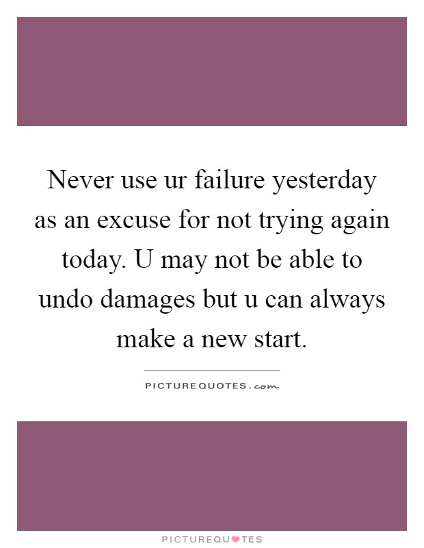 Never use ur failure yesterday as an excuse for not trying again today. U may not be able to undo damages but u can always make a new start Picture Quote #1