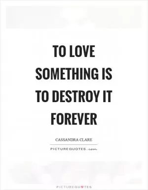 To love something is to destroy it forever Picture Quote #1