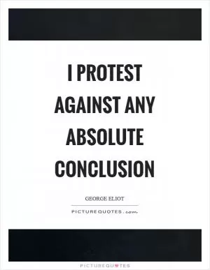 I protest against any absolute conclusion Picture Quote #1