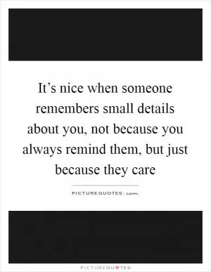It’s nice when someone remembers small details about you, not because you always remind them, but just because they care Picture Quote #1
