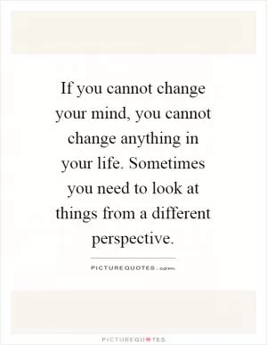 If you cannot change your mind, you cannot change anything in your life. Sometimes you need to look at things from a different perspective Picture Quote #1