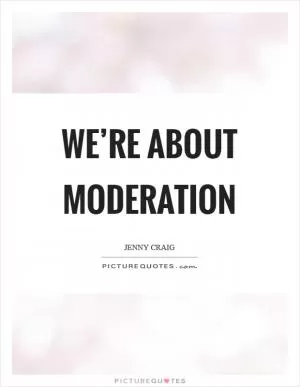 We’re about moderation Picture Quote #1