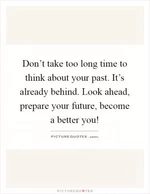Don’t take too long time to think about your past. It’s already behind. Look ahead, prepare your future, become a better you! Picture Quote #1