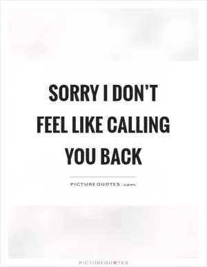 Sorry I don’t feel like calling you back Picture Quote #1