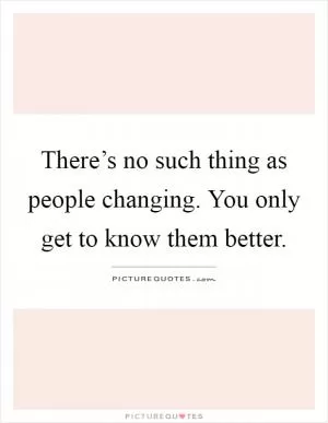 There’s no such thing as people changing. You only get to know them better Picture Quote #1