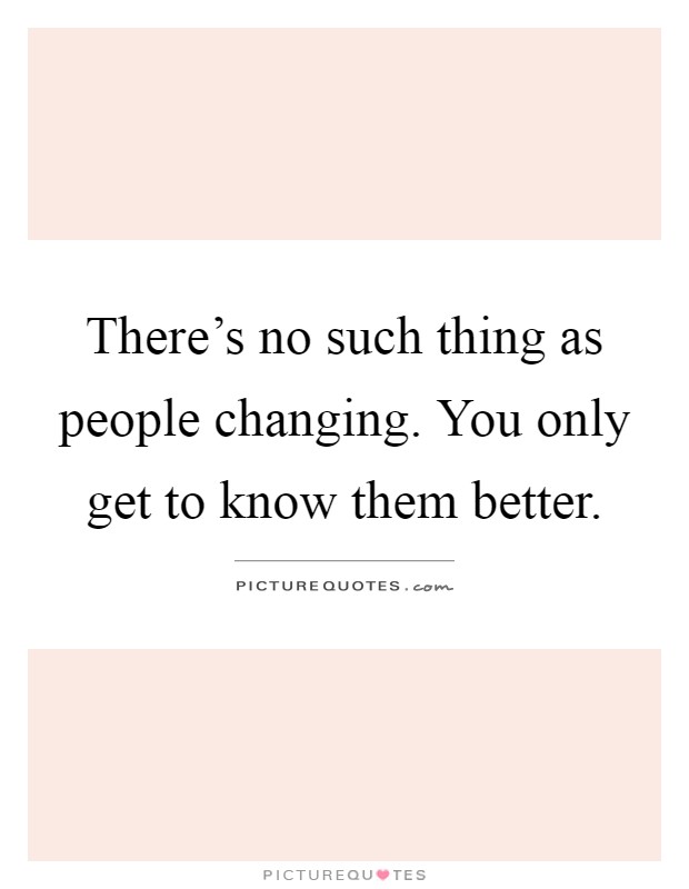 There's no such thing as people changing. You only get to know them better Picture Quote #1