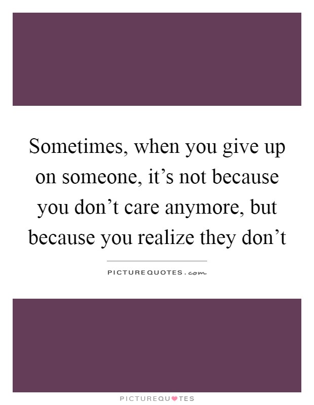 Sometimes, when you give up on someone, it's not because you don't care anymore, but because you realize they don't Picture Quote #1