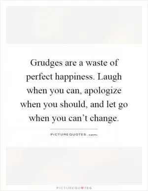 Grudges are a waste of perfect happiness. Laugh when you can, apologize when you should, and let go when you can’t change Picture Quote #1