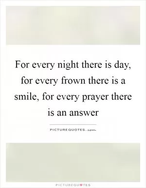 For every night there is day, for every frown there is a smile, for every prayer there is an answer Picture Quote #1