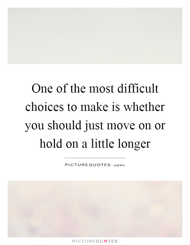 One of the most difficult choices to make is whether you should just move on or hold on a little longer Picture Quote #1