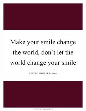 Make your smile change the world, don’t let the world change your smile Picture Quote #1