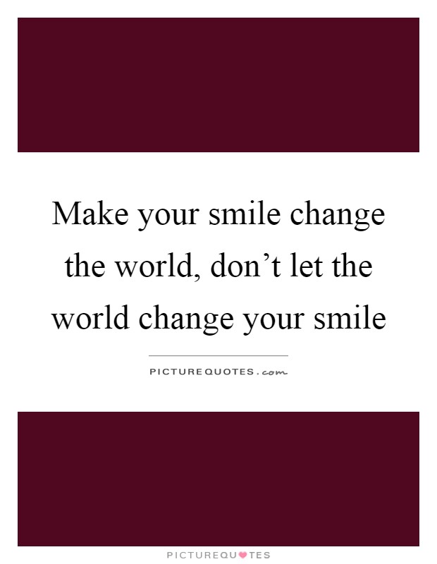 Make your smile change the world, don't let the world change your smile Picture Quote #1