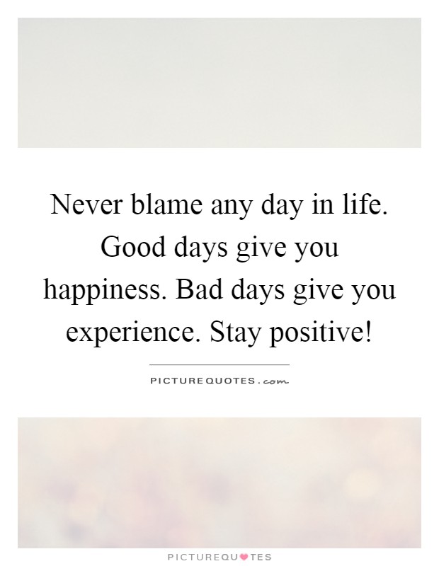 Never blame any day in life. Good days give you happiness. Bad days give you experience. Stay positive! Picture Quote #1