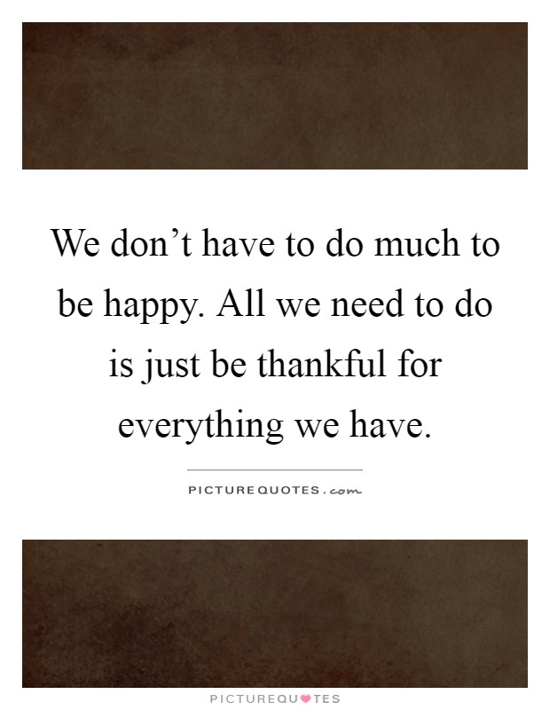 We don't have to do much to be happy. All we need to do is just be thankful for everything we have Picture Quote #1