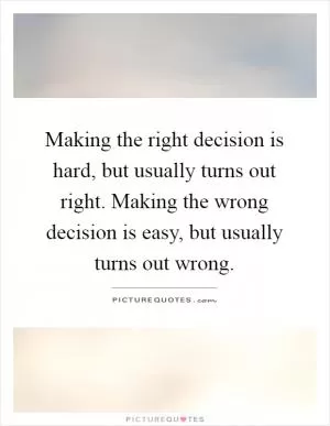 Making the right decision is hard, but usually turns out right. Making the wrong decision is easy, but usually turns out wrong Picture Quote #1