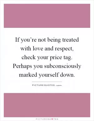 If you’re not being treated with love and respect, check your price tag. Perhaps you subconsciously marked yourself down Picture Quote #1