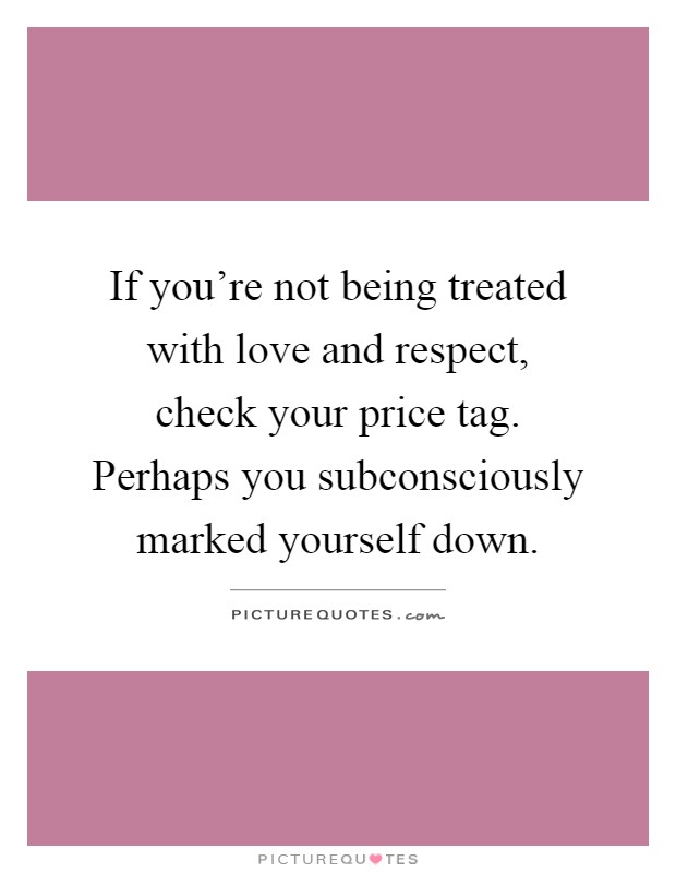 If you're not being treated with love and respect, check your price tag. Perhaps you subconsciously marked yourself down Picture Quote #1